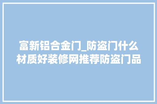 富新铝合金门_防盗门什么材质好装修网推荐防盗门品牌