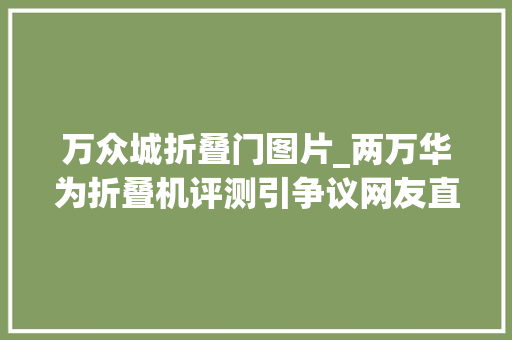 万众城折叠门图片_两万华为折叠机评测引争议网友直呼太重了