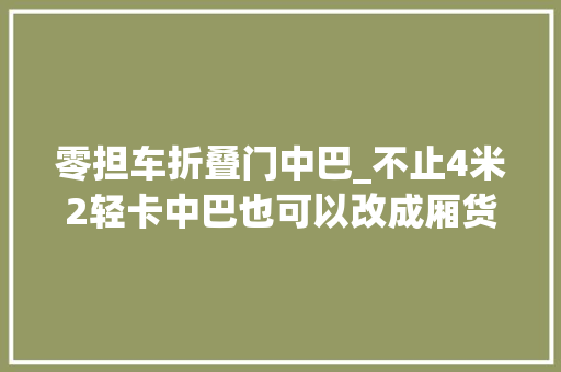 零担车折叠门中巴_不止4米2轻卡中巴也可以改成厢货载货类专用客车成长若何 推拉门