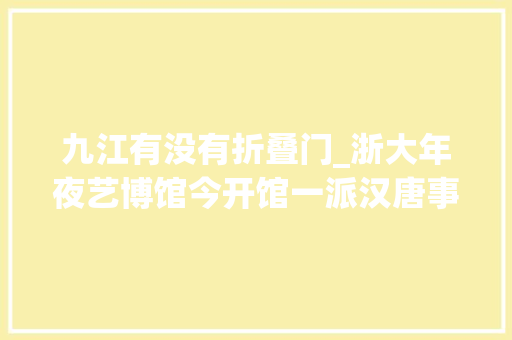 九江有没有折叠门_浙大年夜艺博馆今开馆一派汉唐事业致敬艺术史