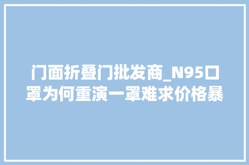门面折叠门批发商_N95口罩为何重演一罩难求价格暴涨数倍批发排单至年后