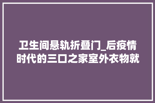 卫生间悬轨折叠门_后疫情时代的三口之家室外衣物就独有一个房间 防火门