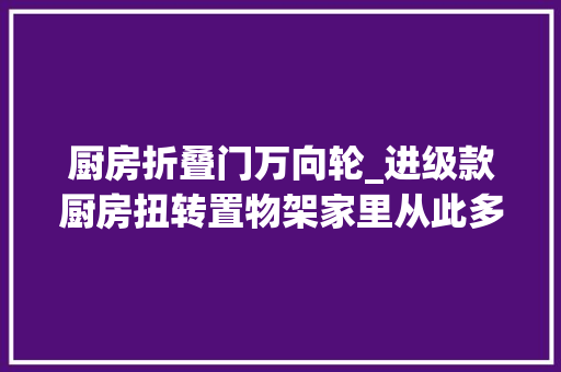 厨房折叠门万向轮_进级款厨房扭转置物架家里从此多了个橱柜 防火门