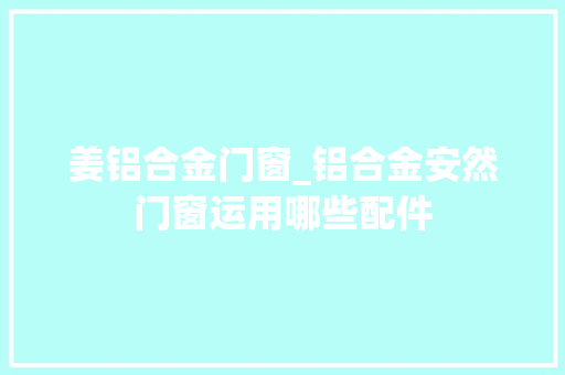 姜铝合金门窗_铝合金安然门窗运用哪些配件