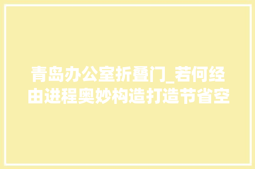 青岛办公室折叠门_若何经由进程奥妙构造打造节省空间的青岛办公室设计