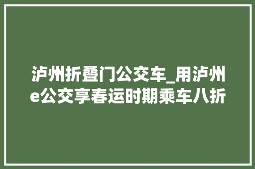 泸州折叠门公交车_用泸州e公交享春运时期乘车八折优惠巴适