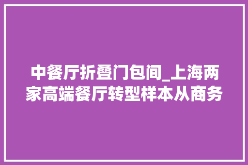 中餐厅折叠门包间_上海两家高端餐厅转型样本从商务消费到家庭消费