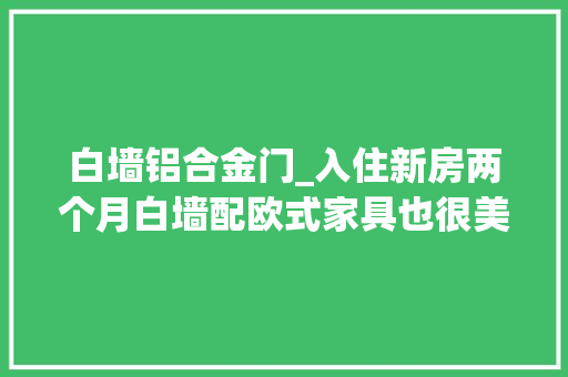 白墙铝合金门_入住新房两个月白墙配欧式家具也很美网友说客厅挂画扯后腿了