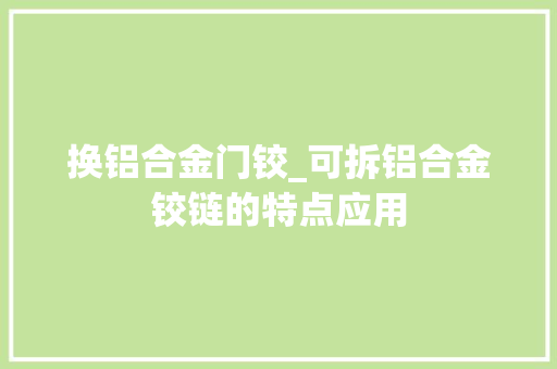换铝合金门铰_可拆铝合金铰链的特点应用