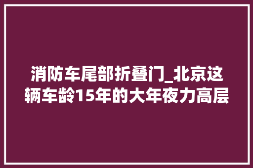 消防车尾部折叠门_北京这辆车龄15年的大年夜力高层供水消防车依旧给力