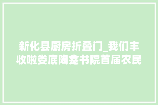 新化县厨房折叠门_我们丰收啦娄底陶龛书院首届农民文化节掠影