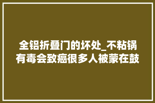 全铝折叠门的坏处_不粘锅有毒会致癌很多人被蒙在鼓里真正有毒的是铝锅