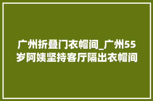 广州折叠门衣帽间_广州55岁阿姨坚持客厅隔出衣帽间运用半年后邻居很倾慕