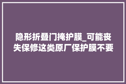 隐形折叠门掩护膜_可能丧失保修这类原厂保护膜不要自行撕除