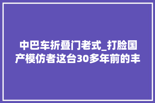 中巴车折叠门老式_打脸国产模仿者这台30多年前的丰田考斯特依然技能领先