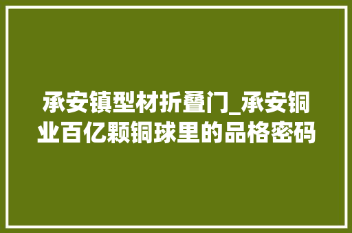 承安镇型材折叠门_承安铜业百亿颗铜球里的品格密码