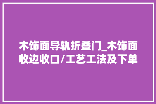 木饰面导轨折叠门_木饰面收边收口/工艺工法及下单深化重点看这一篇就够了