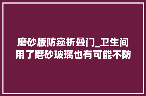 磨砂版防窥折叠门_卫生间用了磨砂玻璃也有可能不防窥