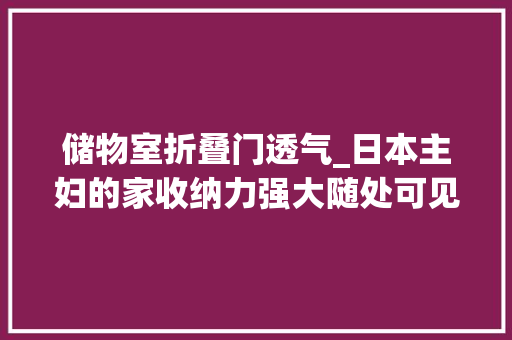 储物室折叠门透气_日本主妇的家收纳力强大随处可见储物间住5年10年照样干净