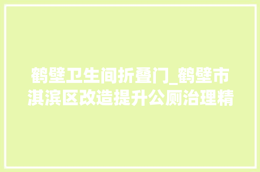 鹤壁卫生间折叠门_鹤壁市淇滨区改造提升公厕治理精细化做事人道化举动办法智能化