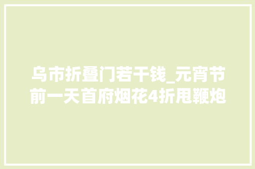 乌市折叠门若干钱_元宵节前一天首府烟花4折甩鞭炮进价大年夜甩卖 塑钢门