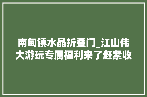 南甸镇水晶折叠门_江山伟大游玩专属福利来了赶紧收藏