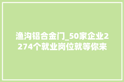 渔沟铝合金门_50家企业2274个就业岗位就等你来