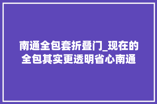 南通全包套折叠门_现在的全包其实更透明省心南通