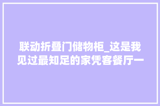 联动折叠门储物柜_这是我见过最知足的家凭客餐厅一体柜让无数人效仿太实用了