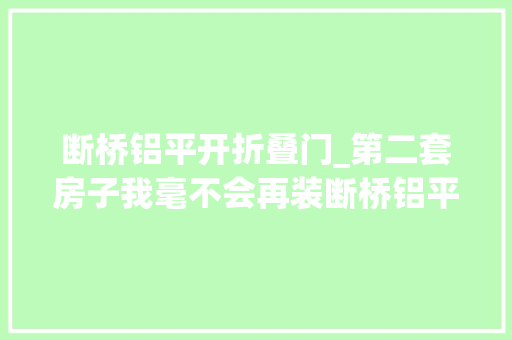 断桥铝平开折叠门_第二套房子我毫不会再装断桥铝平开窗不是胡说是真的受够了