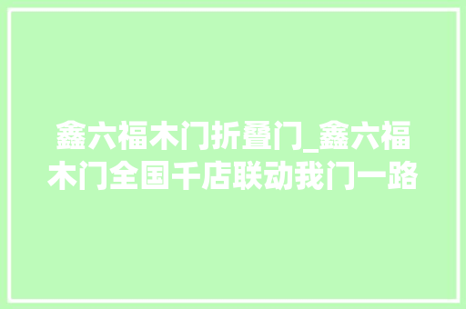 鑫六福木门折叠门_鑫六福木门全国千店联动我门一路打造一个放鑫的家