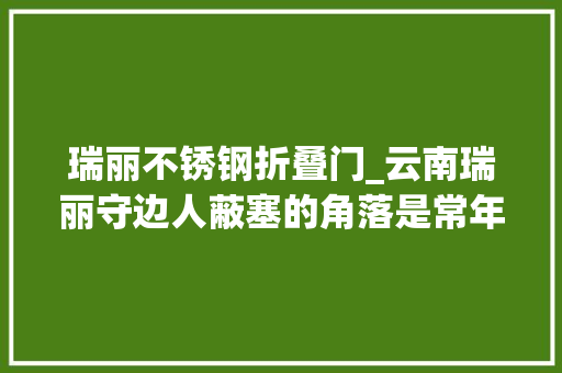 瑞丽不锈钢折叠门_云南瑞丽守边人蔽塞的角落是常年执勤地四肢举措经常淤青