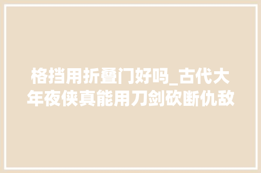 格挡用折叠门好吗_古代大年夜侠真能用刀剑砍断仇敌刀剑吗为何说格斗拿刀背格挡是大年夜忌