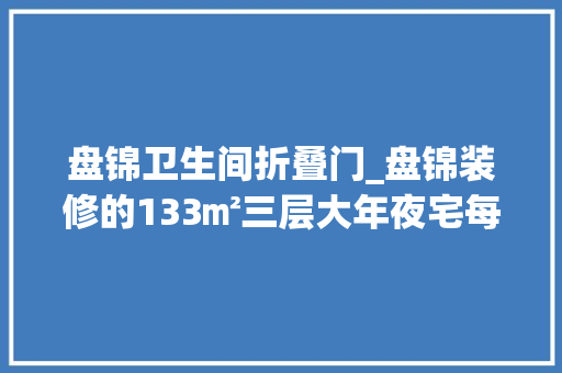 盘锦卫生间折叠门_盘锦装修的133㎡三层大年夜宅每一层都堪称家装典范