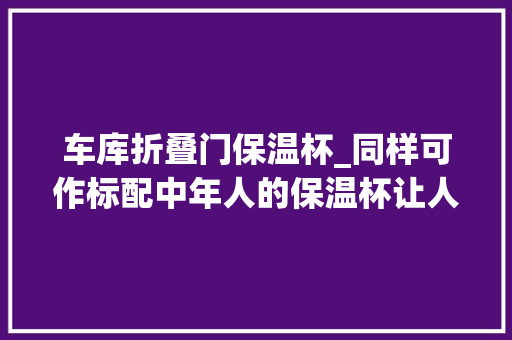 车库折叠门保温杯_同样可作标配中年人的保温杯让人唏嘘农村别墅却让人重回年轻