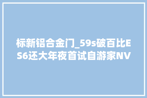 标新铝合金门_59s破百比ES6还大年夜首试自游家NV30W旁边的四轮小牛喷鼻香吗