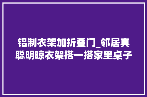 铝制衣架加折叠门_邻居真聪明晾衣架搭一搭家里桌子茶几不用买了可以申请专利
