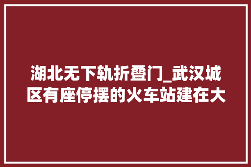 湖北无下轨折叠门_武汉城区有座停摆的火车站建在大年夜山脚下被树林包围很不好找