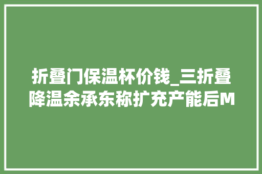折叠门保温杯价钱_三折叠降温余承东称扩充产能后MateXT加价从数万降至几千