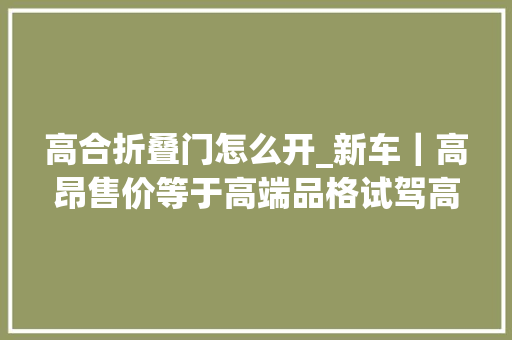 高合折叠门怎么开_新车｜高昂售价等于高端品格试驾高合HiPhiX 复合门