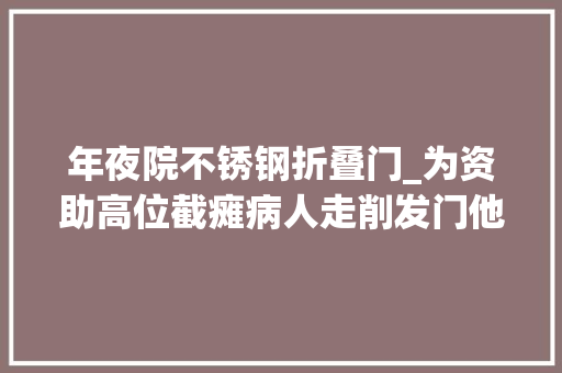 年夜院不锈钢折叠门_为资助高位截瘫病人走削发门他们花14万建了一道特殊的门