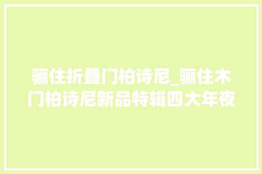 骊住折叠门柏诗尼_骊住木门柏诗尼新品特辑四大年夜花旦颜值超高的 塑钢门
