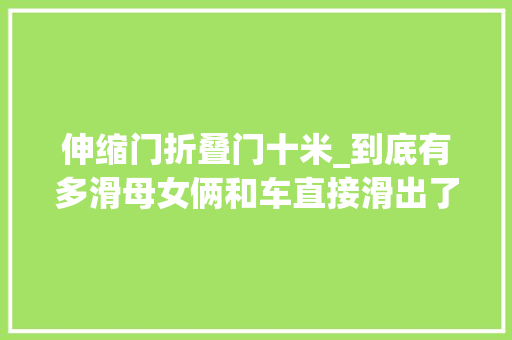 伸缩门折叠门十米_到底有多滑母女俩和车直接滑出了屏幕