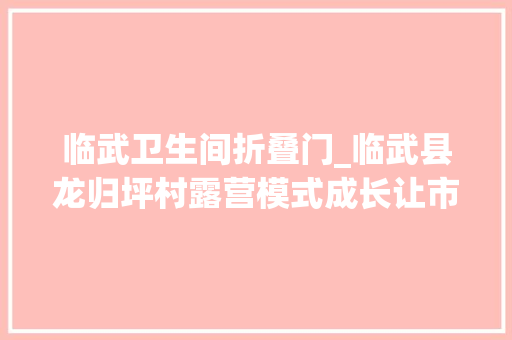 临武卫生间折叠门_临武县龙归坪村露营模式成长让市平易近拥抱家门口的风景