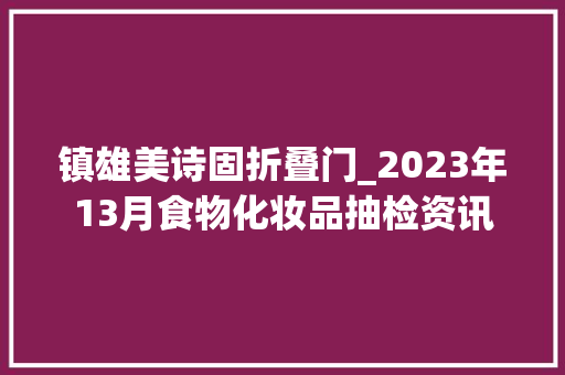 镇雄美诗固折叠门_2023年13月食物化妆品抽检资讯