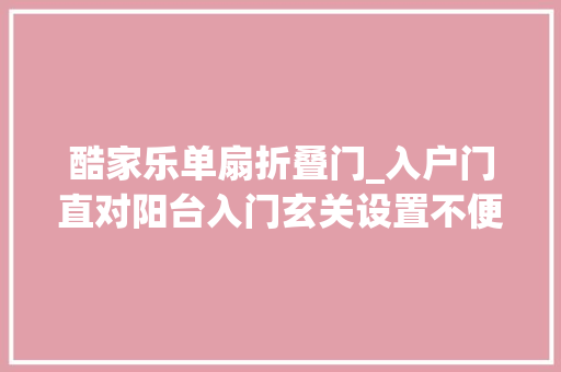 酷家乐单扇折叠门_入户门直对阳台入门玄关设置不便求各位大年夜神指教感激不尽 推拉门