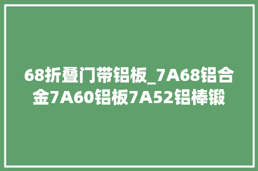 68折叠门带铝板_7A68铝合金7A60铝板7A52铝棒锻铝超硬合金LC525210铝材