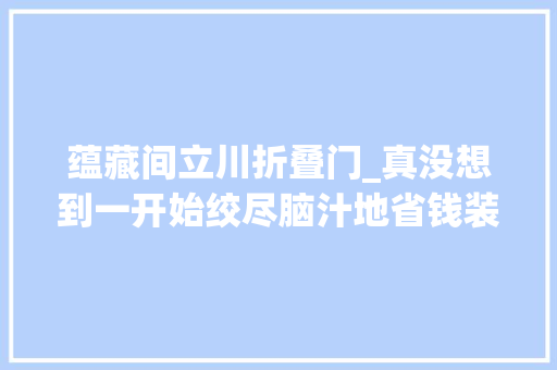 蕴藏间立川折叠门_真没想到一开始绞尽脑汁地省钱装修搬进来后竟然这么实用