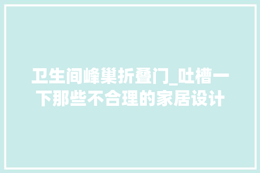 卫生间峰巢折叠门_吐槽一下那些不合理的家居设计