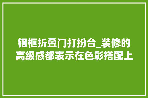 铝框折叠门打扮台_装修的高级感都表示在色彩搭配上